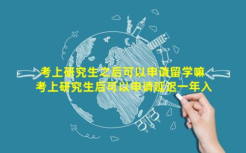 考上研究生之后可以申请留学嘛 考上研究生后可以申请延迟一年入学吗